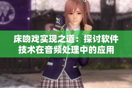 床吻戲?qū)崿F(xiàn)之道：探討軟件技術(shù)在音頻處理中的應(yīng)用