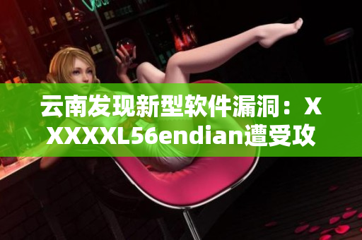 云南發現新型軟件漏洞：XXXXXL56endian遭受攻擊