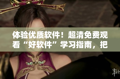 體驗優質軟件！超清免費觀看“好軟件”學習指南，把握編程技巧！