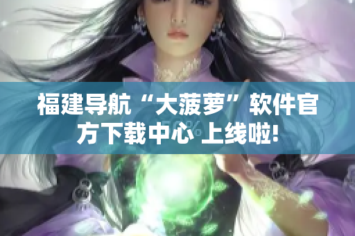 福建導航“大菠蘿”軟件官方下載中心 上線啦!