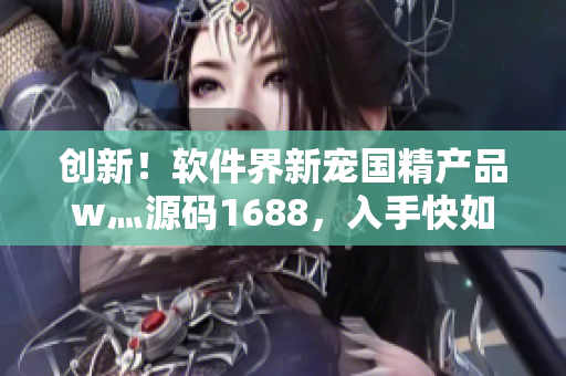 創新！軟件界新寵國精產品w灬源碼1688，入手快如閃電