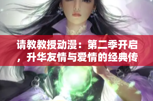 請教教授動(dòng)漫：第二季開啟，升華友情與愛情的經(jīng)典傳奇