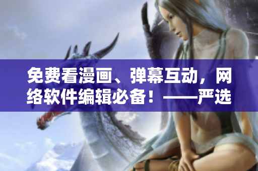 免費(fèi)看漫畫、彈幕互動(dòng)，網(wǎng)絡(luò)軟件編輯必備！——嚴(yán)選漫畫軟件下載指南