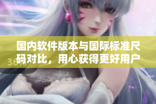 國內軟件版本與國際標準尺碼對比，用心獲得更好用戶體驗