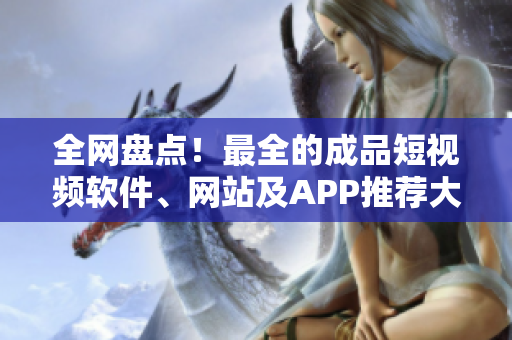 全網盤點！最全的成品短視頻軟件、網站及APP推薦大全