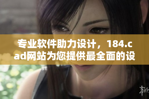 專業軟件助力設計，184.cad網站為您提供最全面的設計解決方案