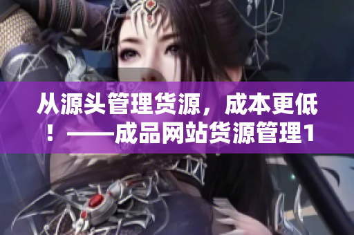 從源頭管理貨源，成本更低！——成品網站貨源管理1