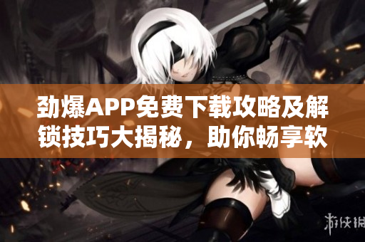 勁爆APP免費(fèi)下載攻略及解鎖技巧大揭秘，助你暢享軟件新功能