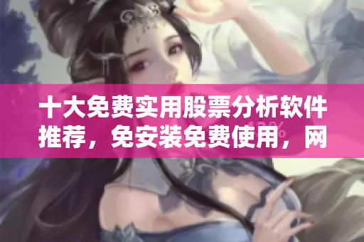 十大免費(fèi)實(shí)用股票分析軟件推薦，免安裝免費(fèi)使用，網(wǎng)站下載速度快