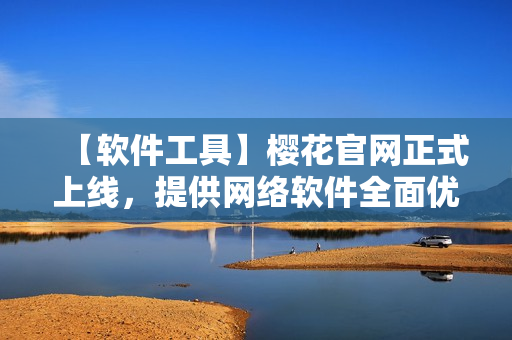 【軟件工具】櫻花官網正式上線，提供網絡軟件全面優化方案