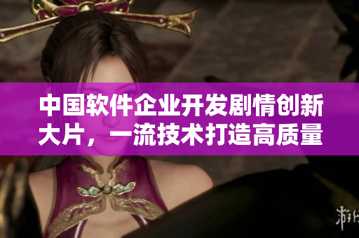 中國軟件企業開發劇情創新大片，一流技術打造高質量視聽享受