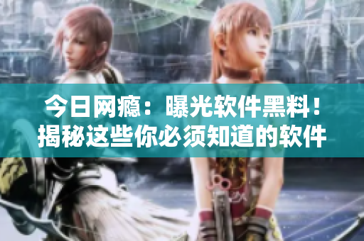 今日網(wǎng)癮：曝光軟件黑料！揭秘這些你必須知道的軟件背后的秘密！