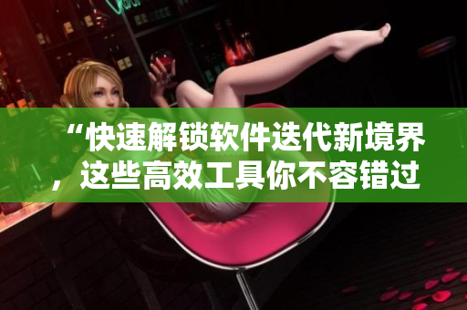 “快速解鎖軟件迭代新境界，這些高效工具你不容錯(cuò)過”