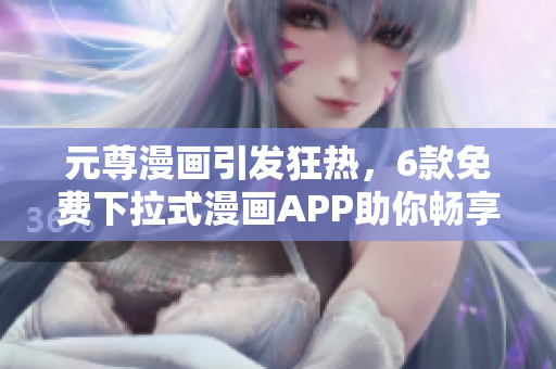 元尊漫畫引發(fā)狂熱，6款免費(fèi)下拉式漫畫APP助你暢享軟件世界