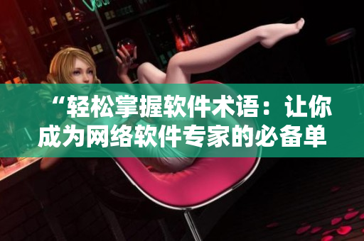“輕松掌握軟件術(shù)語：讓你成為網(wǎng)絡(luò)軟件專家的必備單詞大全！”