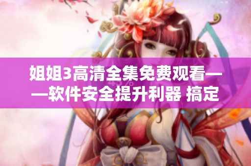 姐姐3高清全集免費觀看——軟件安全提升利器 搞定并封鎖廣告彈窗