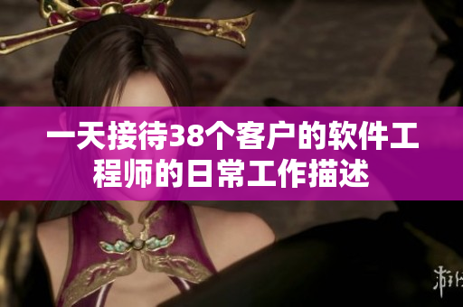 一天接待38個(gè)客戶的軟件工程師的日常工作描述