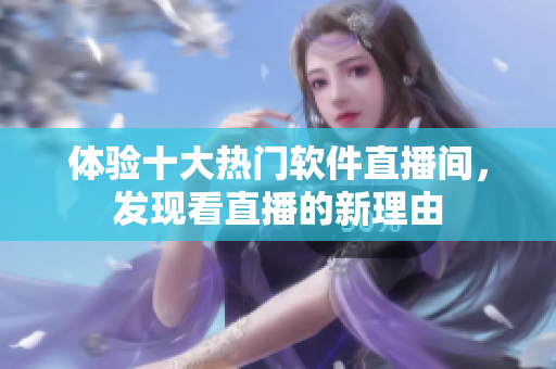 體驗(yàn)十大熱門軟件直播間，發(fā)現(xiàn)看直播的新理由
