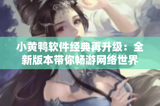 小黃鴨軟件經典再升級：全新版本帶你暢游網絡世界