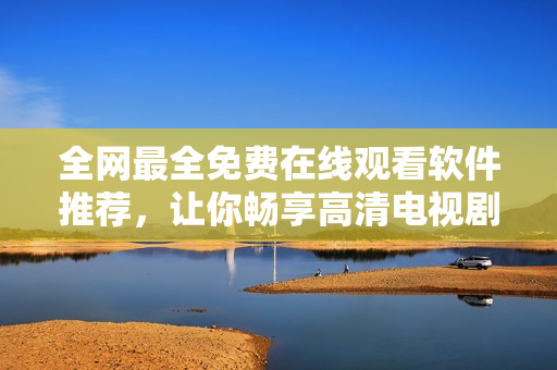全網(wǎng)最全免費在線觀看軟件推薦，讓你暢享高清電視劇大全！