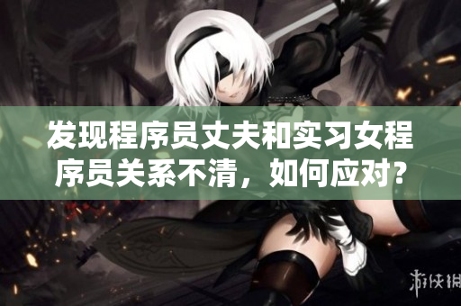 發(fā)現(xiàn)程序員丈夫和實習女程序員關(guān)系不清，如何應對？