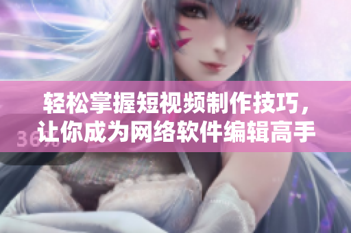 輕松掌握短視頻制作技巧，讓你成為網(wǎng)絡軟件編輯高手