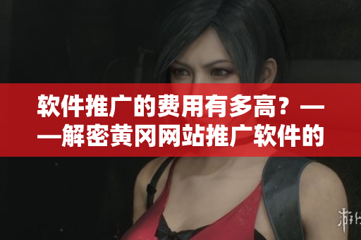 軟件推廣的費用有多高？——解密黃岡網站推廣軟件的價格