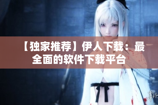 【獨(dú)家推薦】伊人下載：最全面的軟件下載平臺(tái)