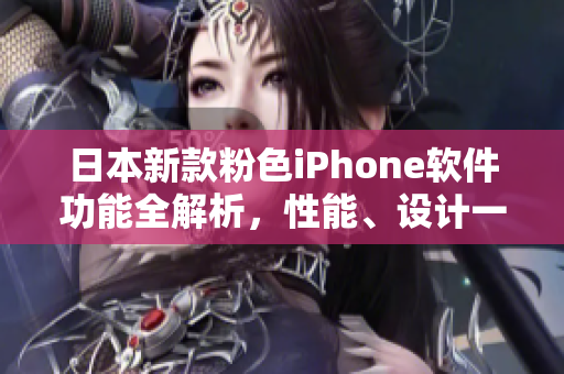 日本新款粉色iPhone軟件功能全解析，性能、設計一網打盡