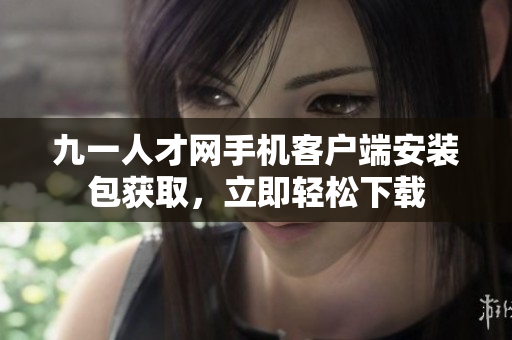 九一人才網(wǎng)手機(jī)客戶端安裝包獲取，立即輕松下載