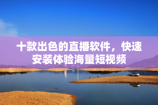 十款出色的直播軟件，快速安裝體驗海量短視頻
