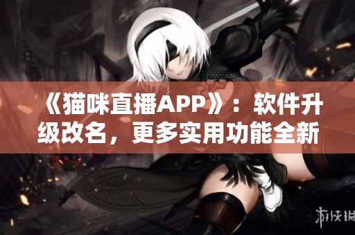 《貓咪直播APP》：軟件升級(jí)改名，更多實(shí)用功能全新提供！