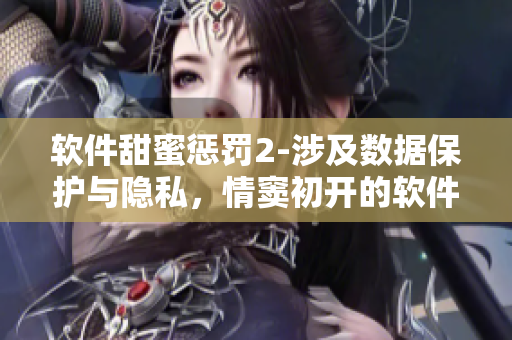 軟件甜蜜懲罰2-涉及數據保護與隱私，情竇初開的軟件開發者需知的重點