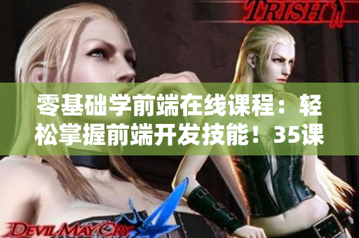 零基礎學前端在線課程：輕松掌握前端開發技能！35課免費觀看！