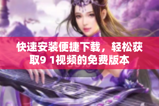 快速安裝便捷下載，輕松獲取9 1視頻的免費版本