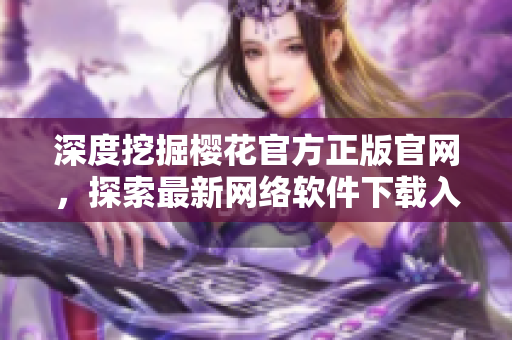 深度挖掘櫻花官方正版官網(wǎng)，探索最新網(wǎng)絡軟件下載入口