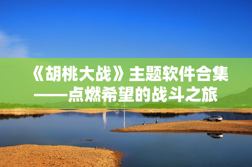 《胡桃大戰(zhàn)》主題軟件合集——點燃希望的戰(zhàn)斗之旅