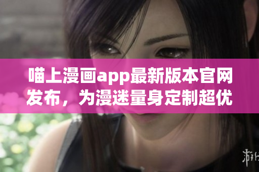 喵上漫畫app最新版本官網(wǎng)發(fā)布，為漫迷量身定制超優(yōu)質(zhì)軟件！