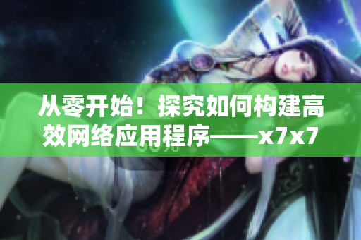 從零開始！探究如何構(gòu)建高效網(wǎng)絡應用程序——x7x7x7算法分析