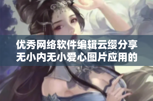 優(yōu)秀網(wǎng)絡(luò)軟件編輯云纓分享無小內(nèi)無小愛心圖片應(yīng)用的技巧與心得