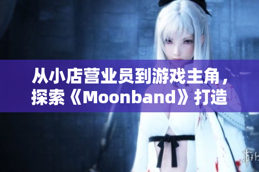 從小店營業員到游戲主角，探索《Moonband》打造你的奇幻世界