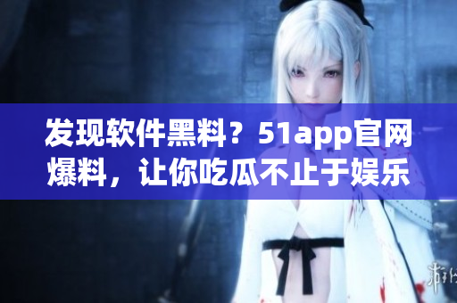 發現軟件黑料？51app官網爆料，讓你吃瓜不止于娛樂！