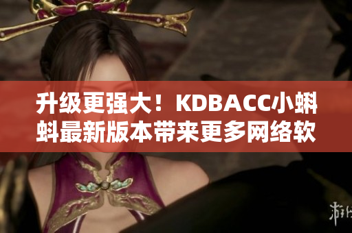 升級更強大！KDBACC小蝌蚪最新版本帶來更多網(wǎng)絡(luò)軟件特色功能