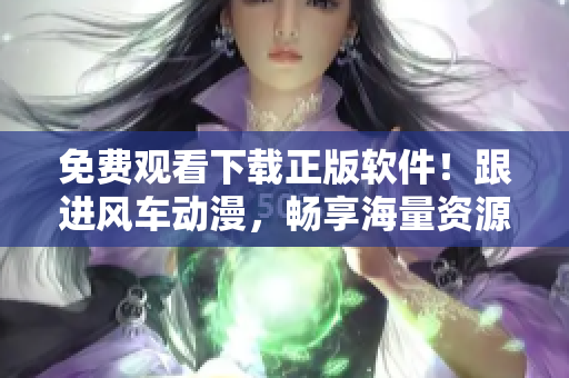 免費觀看下載正版軟件！跟進風車動漫，暢享海量資源！