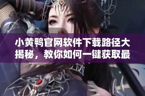 小黃鴨官網軟件下載路徑大揭秘，教你如何一鍵獲取最新軟件版本