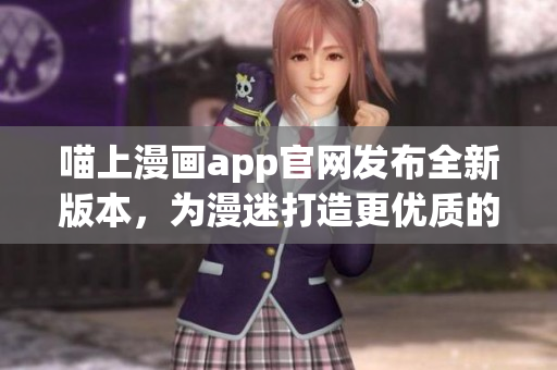 喵上漫畫app官網發布全新版本，為漫迷打造更優質的漫畫閱讀體驗