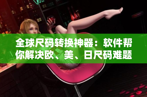全球尺碼轉(zhuǎn)換神器：軟件幫你解決歐、美、日尺碼難題