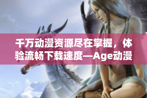 千萬(wàn)動(dòng)漫資源盡在掌握，體驗(yàn)流暢下載速度—Age動(dòng)漫下載App