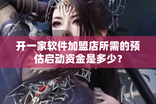 開一家軟件加盟店所需的預估啟動資金是多少？