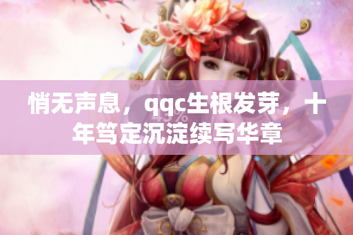 悄無聲息，qqc生根發芽，十年篤定沉淀續寫華章